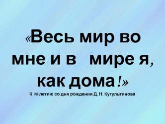 Весь мир во мне и в   мире я,  как дома!
К 90-летию со дня рождения Д. Н. Кугультинова