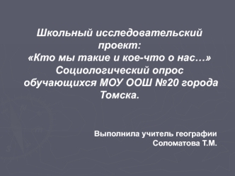 Школьный исследовательский проект: 
Кто мы такие и кое-что о нас…
Социологический опрос обучающихся МОУ ООШ №20 города Томска.



Выполнила учитель географии
Соломатова Т.М.