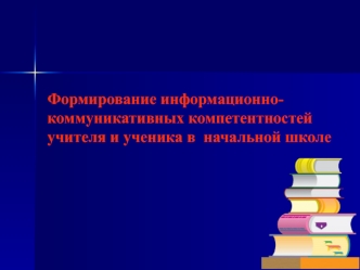 Формирование информационно-коммуникативных компетентностей учителя и ученика в  начальной школе