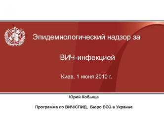 Эпидемиологический надзор за

 ВИЧ-инфекцией

Киев, 1 июня 2010 г.