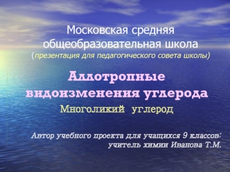 Аллотропные видоизменения углерода
Многоликий углерод

Автор учебного проекта для учащихся 9 классов: учитель химии Иванова Т.М.