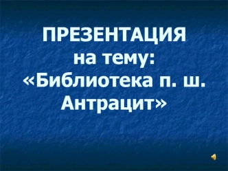 ПРЕЗЕНТАЦИЯна тему: Библиотека п. ш. Антрацит