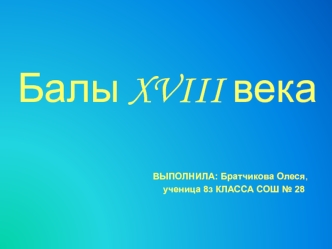 Балы XVIII века

                                                      ВЫПОЛНИЛА: Братчикова Олеся,
                                                          ученица 8з КЛАССА СОШ № 28