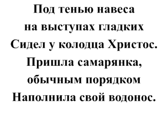 Под тенью навеса 
на выступах гладких 
Сидел у колодца Христос. 
Пришла самарянка, 
обычным порядком 
Наполнила свой водонос.