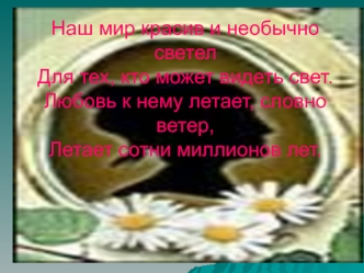 Наш мир красив и необычно светел Для тех, кто может видеть свет. Любовь к нему летает, словно ветер, Летает сотни миллионов лет.