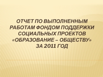 Отчет по выполненным работам Фондом поддержки социальных проектов Образование – обществу за 2011 год