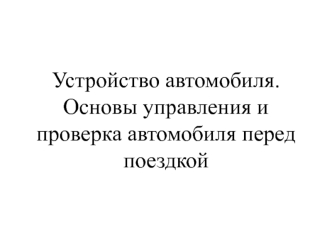 Устройство автомобиля. Основы управления и проверка автомобиля перед поездкой