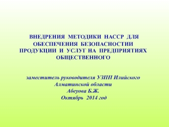 ВНЕДРЕНИЯ  МЕТОДИКИ  НАССР  ДЛЯ  ОБЕСПЕЧЕНИЯ  БЕЗОПАСНОСТИИ  ПРОДУКЦИИ  И  УСЛУГ НА  ПРЕДПРИЯТИЯХ  ОБЩЕСТВЕННОГО  	заместитель руководителя УЗПП Илийского Алматинской областиАбеуова Б.Ж. Октябрь  2014 год