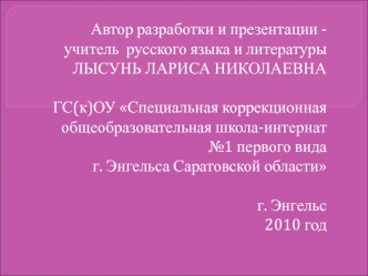 Автор разработки и презентации - учитель  русского языка и литературы 
ЛЫСУНЬ ЛАРИСА НИКОЛАЕВНА
 
 ГС(к)ОУ Специальная коррекционная общеобразовательная школа-интернат №1 первого вида 
г. Энгельса Саратовской области

  г. Энгельс 
  2010 год