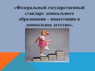 Федеральный государственный стандарт дошкольного образования – инвестиции в дошкольное детство.