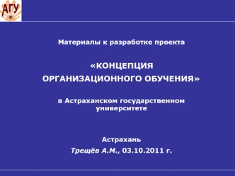 Материалы к разработке проекта

КОНЦЕПЦИЯ
ОРГАНИЗАЦИОННОГО ОБУЧЕНИЯ

в Астраханском государственном университете


Астрахань
Трещёв А.М., 03.10.2011 г.