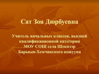 Сат Зоя ДюрбуевнаУчитель начальных классов, высшей квалификационной категорииМОУ СОШ села Шекпээр Барыын-Хемчикского кожууна