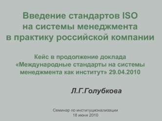 Введение стандартов ISO на системы менеджмента            в практику российской компанииКейс в продолжение доклада Международные стандарты на системы менеджмента как институт 29.04.2010 				Л.Г.Голубкова