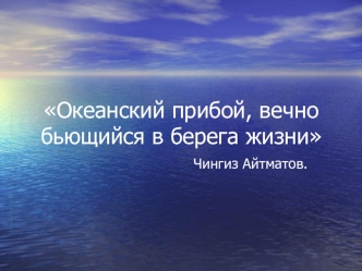 Океанский прибой, вечно бьющийся в берега жизни                      Чингиз Айтматов.