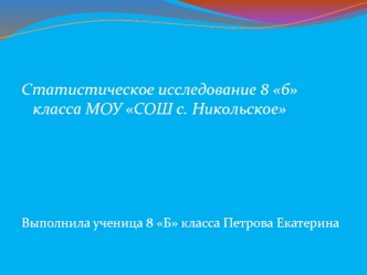 Статистическое исследование 8 б класса МОУ СОШ с. Никольское





Выполнила ученица 8 Б класса Петрова Екатерина