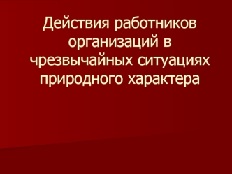 Действия работников организаций в чрезвычайных ситуациях природного характера