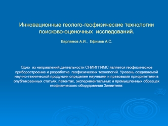 Инновационные геолого-геофизические технологии поисково-оценочных  исследований.  Варламов А.И.,  Ефимов А.С.Одно  из направлений деятельности СНИИГГИМС является геофизическое приборостроение и разработка  геофизических технологий. Уровень создаваемой нау