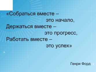 Собраться вместе –
 это начало,
Держаться вместе – 
это прогресс,
Работать вместе –
 это успех


Генри Форд