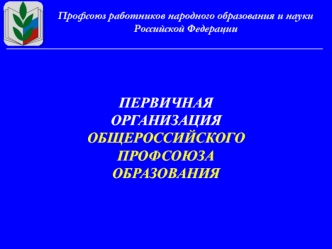 ПЕРВИЧНАЯОРГАНИЗАЦИЯОБЩЕРОССИЙСКОГОПРОФСОЮЗАОБРАЗОВАНИЯ Профсоюз работников народного образования и науки Российской Федерации.