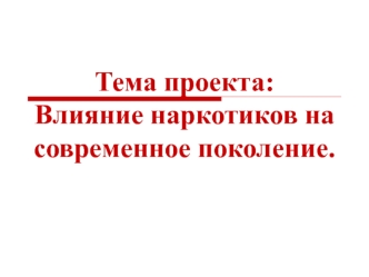 Тема проекта:Влияние наркотиков на современное поколение.