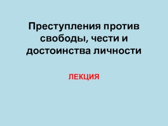 Понятие и виды преступлений против свободы, чести и достоинства личности