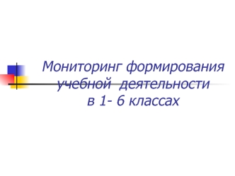 Мониторинг формирования
учебной  деятельности
в 1- 6 классах