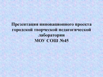 Презентация инновационного проекта городской творческой педагогической лаборатории МОУ СОШ №45