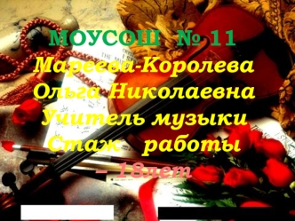 МОУСОШ  № 11
Мареева-Королева
Ольга Николаевна
Учитель музыки
Стаж   работы 
– 18лет