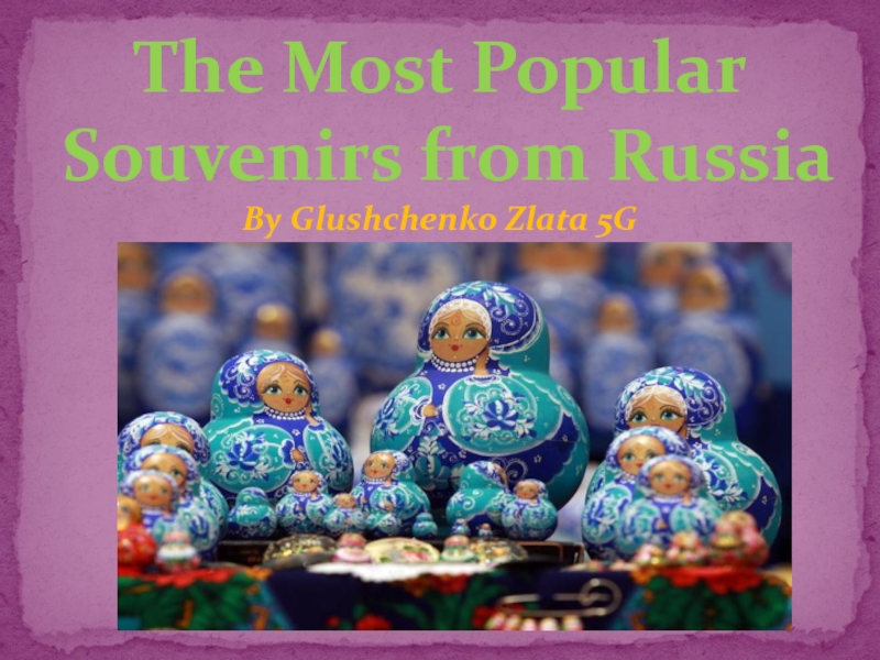 The Most Popular Souvenirs from Russia By Glushchenko Zlata 5G