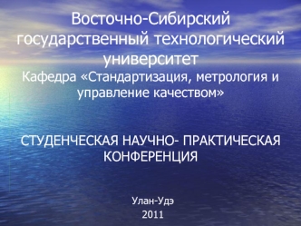 Восточно-Сибирский государственный технологический университетКафедра Стандартизация, метрология и управление качествомСТУДЕНЧЕСКАЯ НАУЧНО- ПРАКТИЧЕСКАЯ КОНФЕРЕНЦИЯ