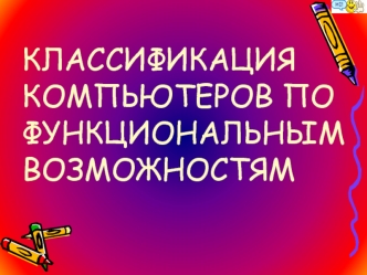 КЛАССИФИКАЦИЯ КОМПЬЮТЕРОВ ПО ФУНКЦИОНАЛЬНЫМ ВОЗМОЖНОСТЯМ