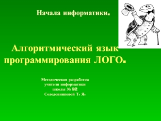 Начала информатики. Алгоритмический язык программирования ЛОГО. Методическая разработка учителя информатики школы 92 Солодовниковой Т. Я. Начала информатики.