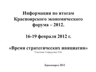 Информация по итогам Красноярского экономического форума – 2012.16-19 февраля 2012 г.Время стратегических инициативУчастник: Сафиуллин Л.Н.