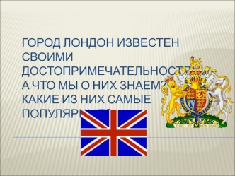 Город Лондон известен своими достопримечательностями.А что мы о них знаем? Какие из них самые популярные?