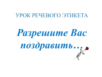 УРОК РЕЧЕВОГО ЭТИКЕТАРазрешите Вас поздравить…