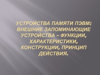 Устройства памяти ПЭВМ, внешние запоминающие устройства – функции, характеристики, конструкции, принцип действия