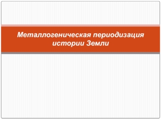 Металлогеническая периодизация истории Земли. Геолого-металлогенические ранги