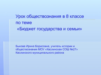 Урок обществознания в 8 классе 
по теме
 Бюджет государства и семьи


Быкова Ирина Борисовна, учитель истории и обществознания МОУ Каслинская СОШ №27 Каслинского муниципального района