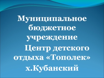 Муниципальное бюджетное учреждение 
     Центр детского отдыха Тополек 
х.Кубанский