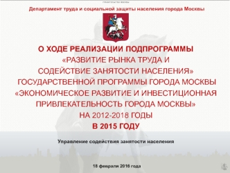 О ХОДЕ РЕАЛИЗАЦИИ ПОДпроГРАММЫ Развитие рынка труда и содействие занятости населения государственной программы ГОРОДА МОСКВЫ ЭКОНОМИЧЕСКОЕ РАЗВИТИЕ И ИНВЕСТИЦИОННАЯ ПРИВЛЕКАТЕЛЬНОСТЬ ГОРОДА МОСКВЫ на 2012-2018 Годыв 2015 году