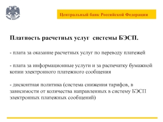 Платность расчетных услуг  системы БЭСП.- плата за оказание расчетных услуг по переводу платежей - плата за информационные услуги и за распечатку бумажной копии электронного платежного сообщения- дисконтная политика (система снижения тарифов, в зависимост