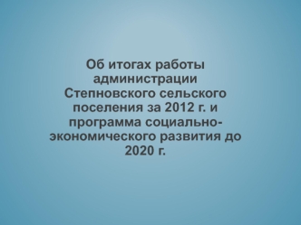 Об итогах работы администрации Степновского сельского поселения за 2012 г. и программа социально-экономического развития до 2020 г.