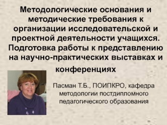 Методологические основания и методические требования к организации исследовательской и проектной деятельности учащихся. Подготовка работы к представлению на научно-практических выставках и конференциях