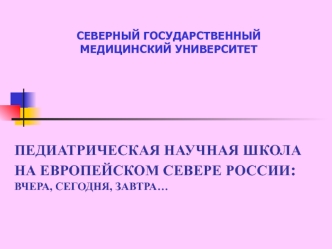 ПЕДИАТРИЧЕСКАЯ НАУЧНАЯ ШКОЛА НА ЕВРОПЕЙСКОМ СЕВЕРЕ РОССИИ: ВЧЕРА, СЕГОДНЯ, ЗАВТРА…