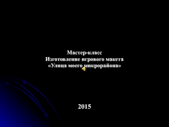 Мастер-класс 
Изготовление игрового макета 
Улица моего микрорайона






2015