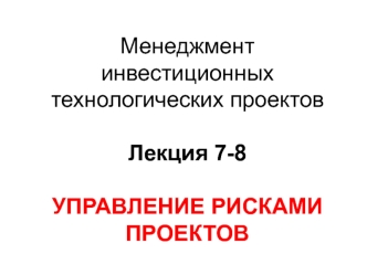 Менеджмент инвестиционных технологических проектовЛекция 7-8УПРАВЛЕНИЕ РИСКАМИ ПРОЕКТОВ