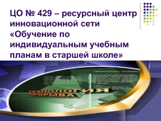 ЦО № 429 – ресурсный центр инновационной сети Обучение по индивидуальным учебным планам в старшей школе