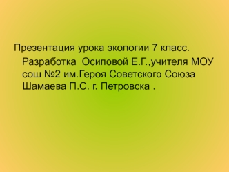 Презентация урока экологии 7 класс.
   Разработка  Осиповой Е.Г.,учителя МОУ сош №2 им.Героя Советского Союза Шамаева П.С. г. Петровска .