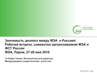 Значимость диалога между МЭА  и Россией Рабочая встреча, совместно организованная МЭА и ФСТ России  
МЭА, Париж, 27-28 мая 2010

Гн Нобуо Танака, Исполнительный директор
Международное энергетическое  агентство