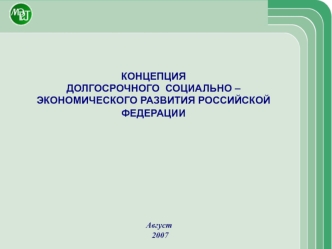 КОНЦЕПЦИЯ 
ДОЛГОСРОЧНОГО  СОЦИАЛЬНО – ЭКОНОМИЧЕСКОГО РАЗВИТИЯ РОССИЙСКОЙ ФЕДЕРАЦИИ